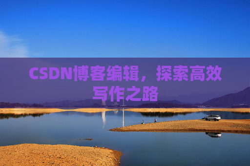 CSDN博客编辑,探索高效写作之路 CSDN博客编辑,探索高效写作之路